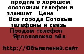 продам в хорошем состоянии телефон и планшет › Цена ­ 5 000 - Все города Сотовые телефоны и связь » Продам телефон   . Ярославская обл.